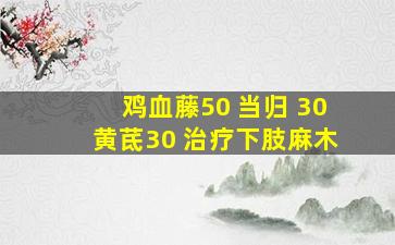 鸡血藤50 当归 30黄茋30 治疗下肢麻木